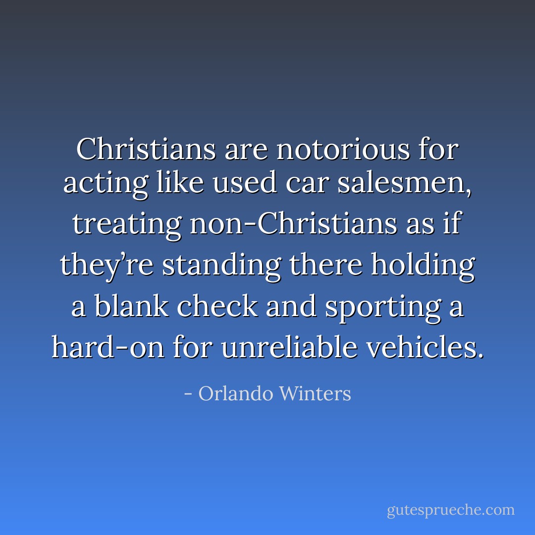 Christians are notorious for acting like used car salesmen, treating non-Christians as if they’re standing there holding a blank check and sporting a hard-on for unreliable vehicles. - Orlando Winters