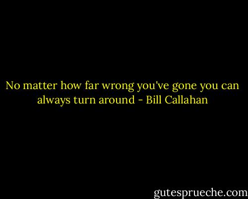 No matter how far wrong you've gone you can always turn around - Bill Callahan