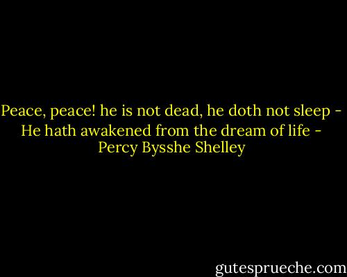 Peace, peace! he is not dead, he doth not sleep - He hath awakened from the dream of life - Percy Bysshe Shelley