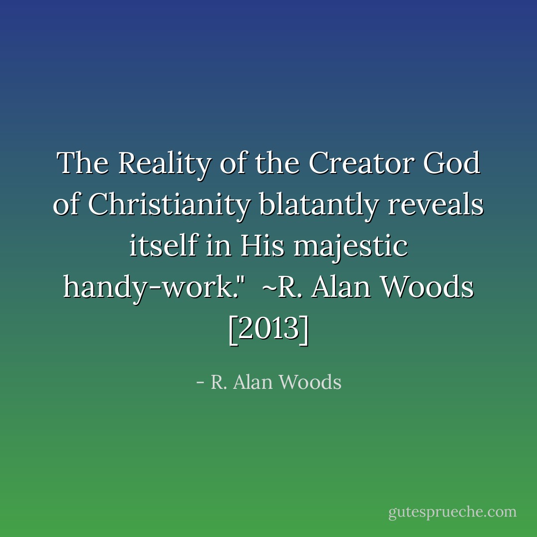 The Reality of the Creator God of Christianity blatantly reveals itself in His majestic handy-work."<br /><br />~R. Alan Woods [2013] - R. Alan Woods