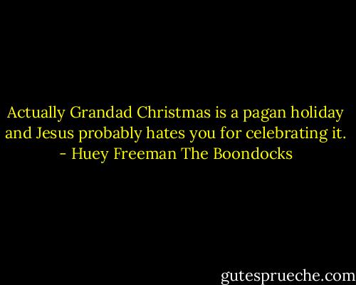 Actually Grandad Christmas is a pagan holiday and Jesus probably hates you for celebrating it. - Huey Freeman The Boondocks