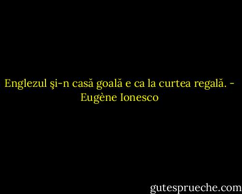 Englezul şi-n casă goală e ca la curtea regală. - Eugène Ionesco