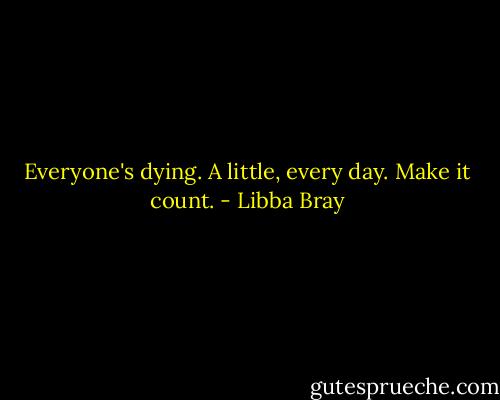 Everyone's dying. A little, every day. Make it count. - Libba Bray