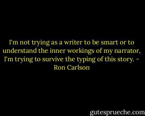 I'm not trying as a writer to be smart or to understand the inner workings of my narrator, I'm trying to survive the typing of this story. - Ron Carlson