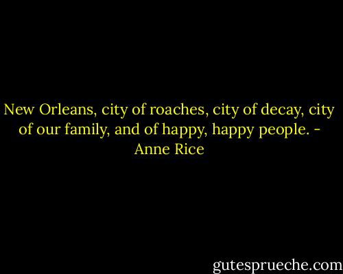 New Orleans, city of roaches, city of decay, city of our family, and of happy, happy people. - Anne Rice