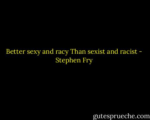 Better sexy and racy<br />Than sexist and racist - Stephen Fry
