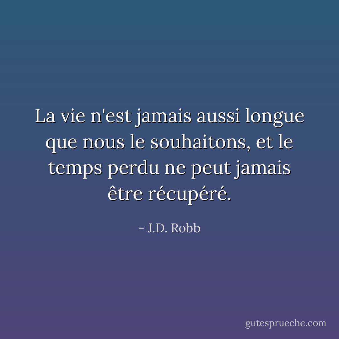 La vie n'est jamais aussi longue que nous le souhaitons, et le temps perdu ne peut jamais être récupéré. - J.D. Robb