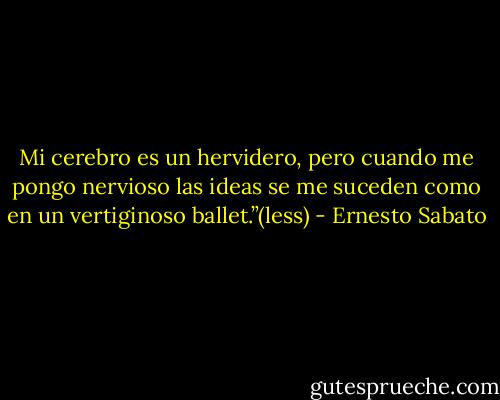 Mi cerebro es un hervidero, pero cuando me pongo nervioso las ideas se me suceden como en un vertiginoso ballet.”(less) - Ernesto Sabato