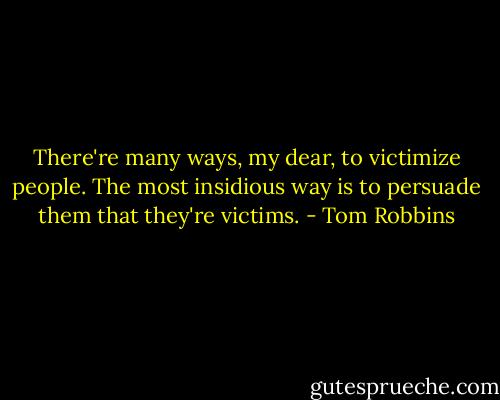There're many ways, my dear, to victimize people. The most insidious way is to persuade them that they're victims. - Tom Robbins