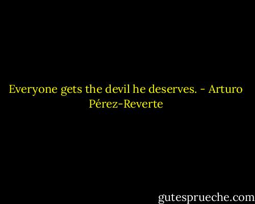 Everyone gets the devil he deserves. - Arturo Pérez-Reverte