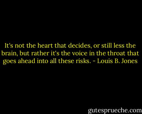 It's not the heart that decides, or still less the brain, but rather it's the voice in the throat that goes ahead into all these risks. - Louis B. Jones