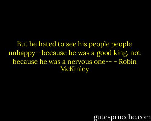 But he hated to see his people people unhappy--because he was a good king, not because he was a nervous one-- - Robin McKinley