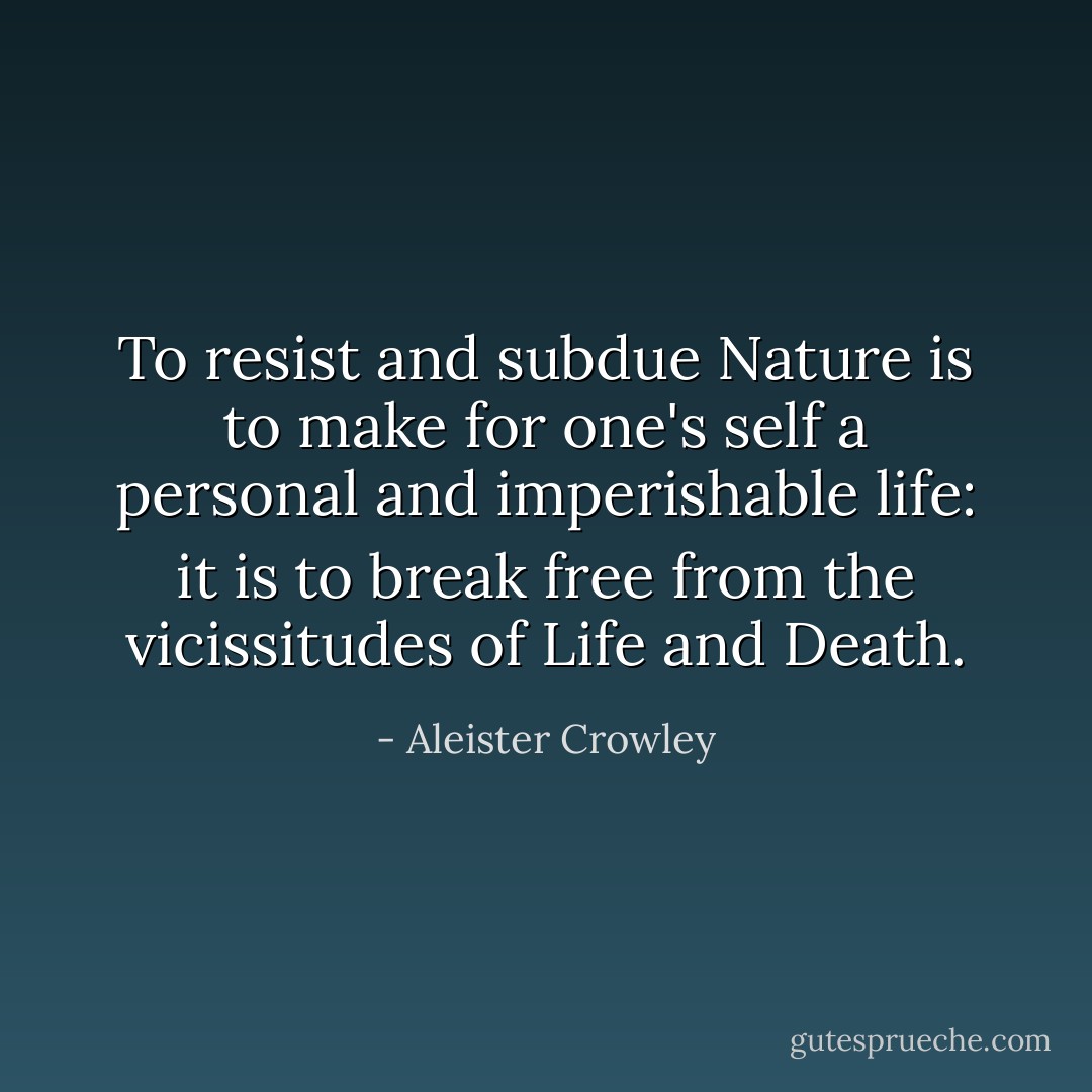 To resist and subdue Nature is to make for one's self a personal and imperishable life: it is to break free from the vicissitudes of Life and Death. - Aleister Crowley