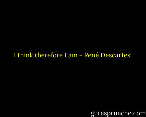I think therefore I am - René Descartes