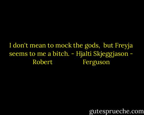 I don't mean to mock the gods, <br />but Freyja seems to me a bitch.<br />- Hjalti Skjeggjason - Robert                  Ferguson