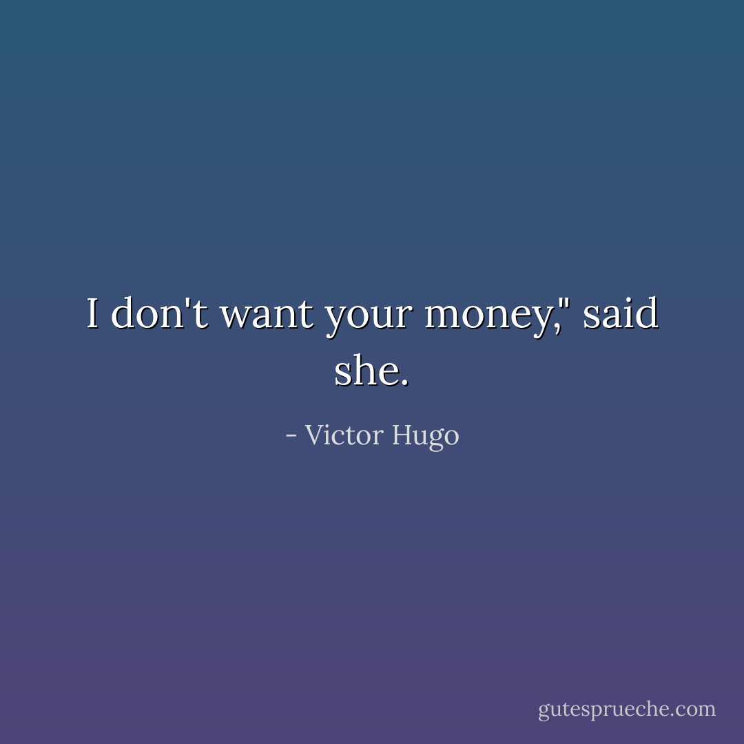 I don't want your money," said she. - Victor Hugo