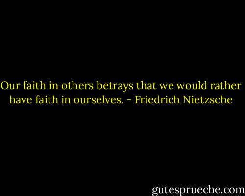 Our faith in others betrays that we would rather have faith in ourselves. - Friedrich Nietzsche