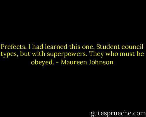 Prefects. I had learned this one. Student council types, but with superpowers. They who must be obeyed. - Maureen Johnson