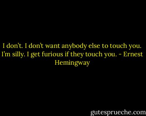 I don’t. I don’t want anybody else to touch you. I’m silly. I get furious if they touch you. - Ernest Hemingway