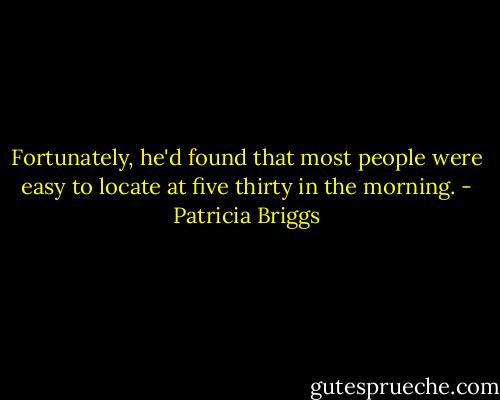 Fortunately, he'd found that most people were easy to locate at five thirty in the morning. - Patricia Briggs