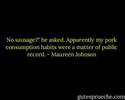 No sausage?" he asked.<br />Apparently my pork consumption habits were a matter of public record. - Maureen Johnson