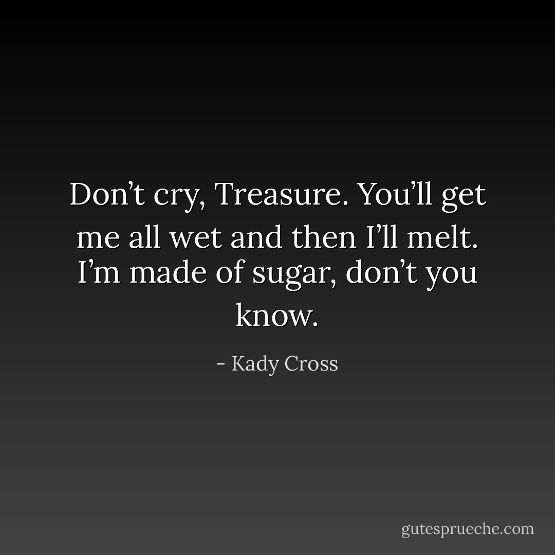 Don’t cry, Treasure. You’ll get me all wet and then I’ll melt. I’m made of sugar, don’t you know. - Kady Cross