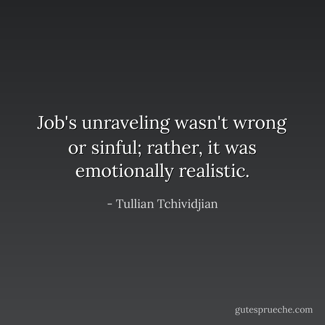 Job's unraveling wasn't wrong or sinful; rather, it was emotionally realistic. - Tullian Tchividjian