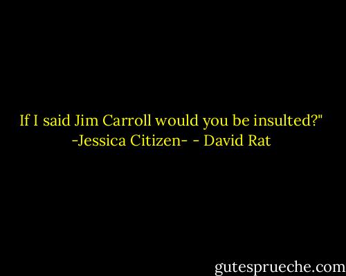 If I said Jim Carroll would you be insulted?"<br />-Jessica Citizen- - David Rat