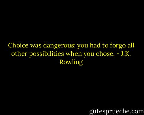Choice was dangerous: you had to forgo all other possibilities when you chose. - J.K. Rowling