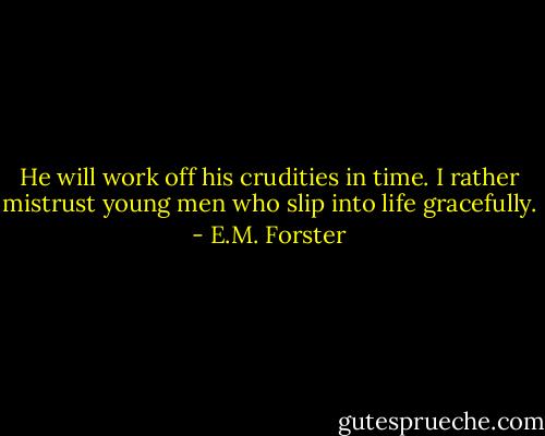 He will work off his crudities in time. I rather mistrust young men who slip into life gracefully. - E.M. Forster
