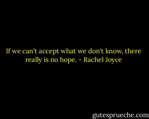 If we can't accept what we don't know, there really is no hope. - Rachel Joyce