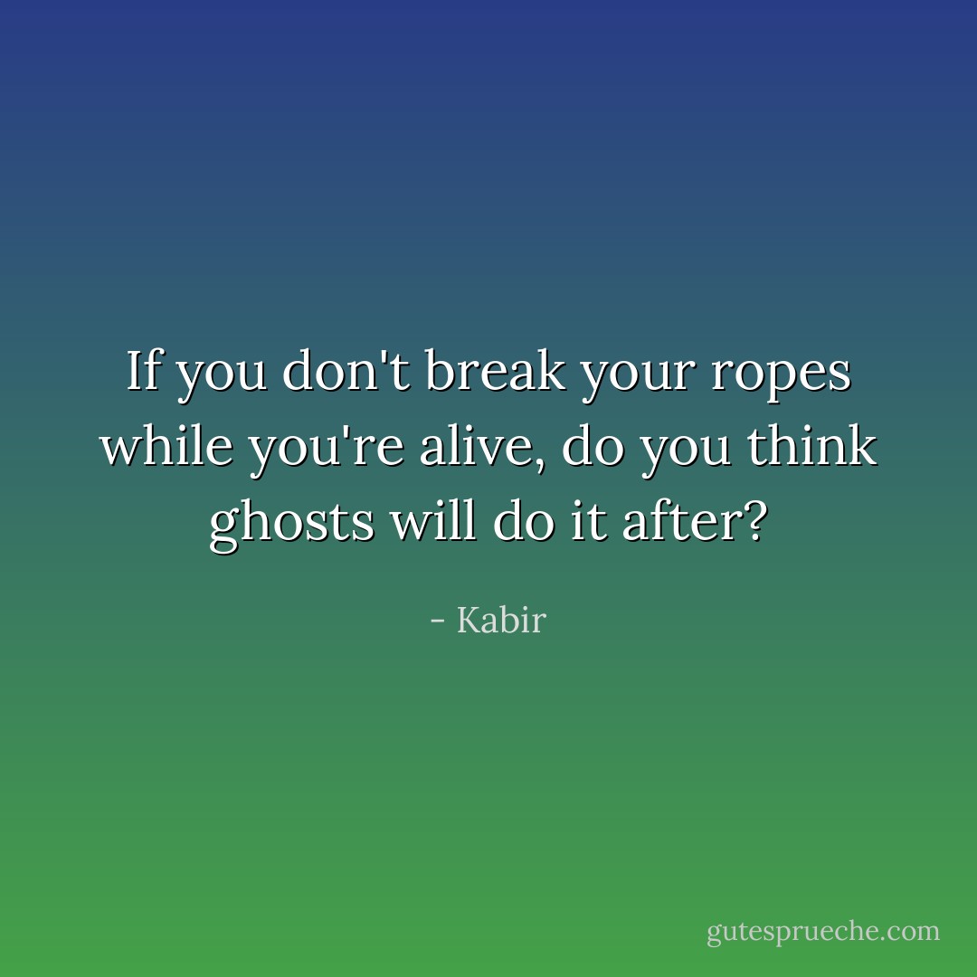 If you don't break your ropes while you're alive, do you think ghosts will do it after? - Kabir