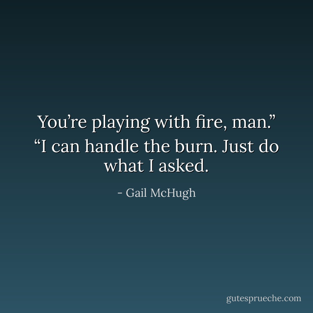 You’re playing with fire, man.”<br />“I can handle the burn. Just do what I asked. - Gail McHugh