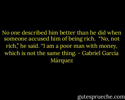 No one described him better than he did when someone accused him of being rich.<br /> “No, not rich,” he said. “I am a poor man with money, which is not the same thing. - Gabriel García Márquez
