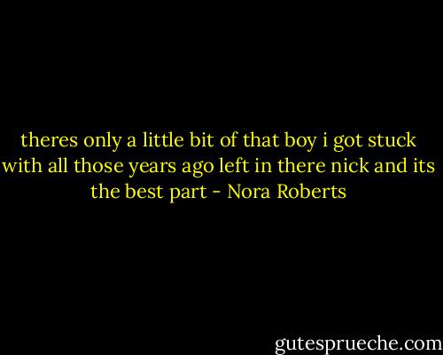 theres only a little bit of that boy i got stuck with all those years ago left in there nick and its the best part - Nora Roberts