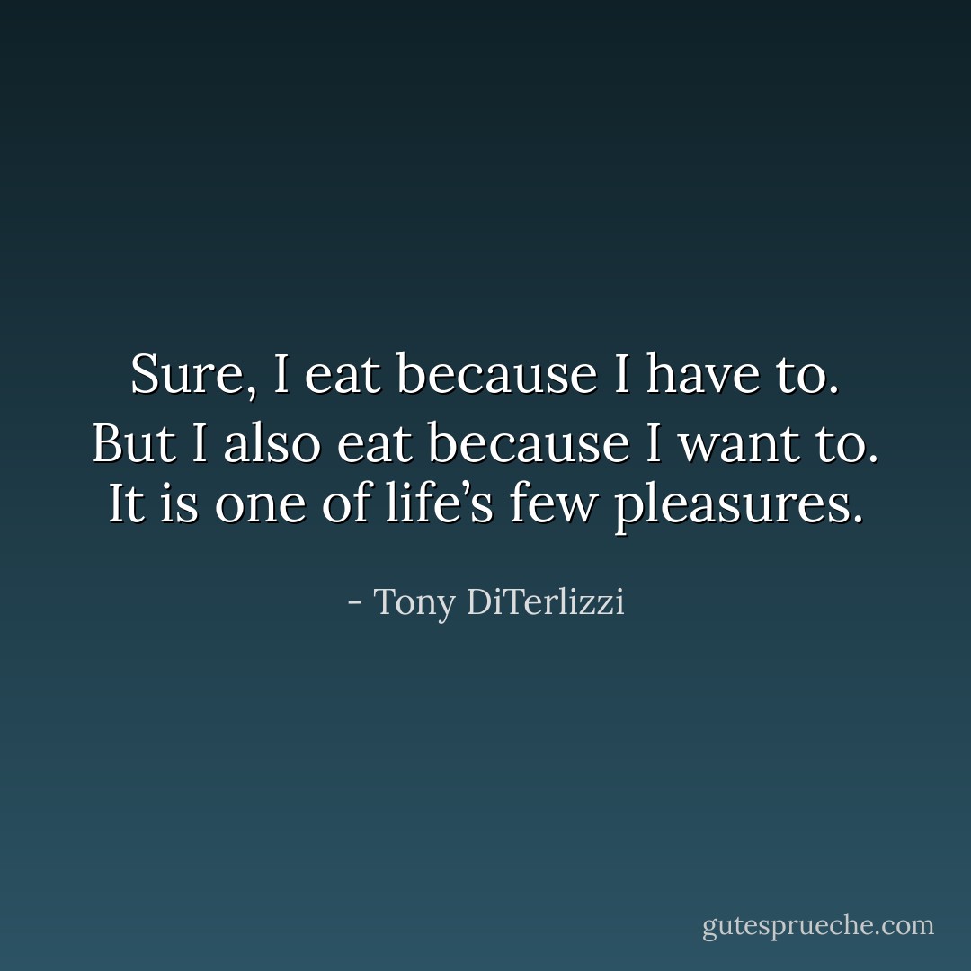 Sure, I eat because I have to. But I also eat because I want to. It is one of life’s few pleasures. - Tony DiTerlizzi