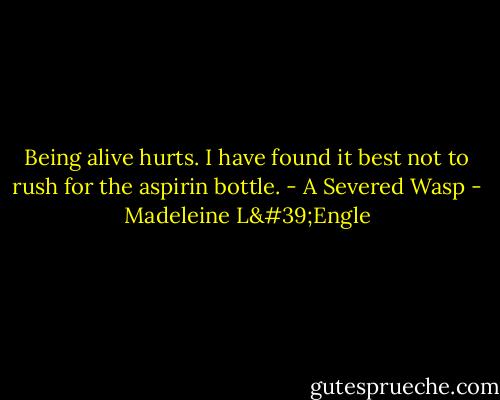 Being alive hurts. I have found it best not to rush for the aspirin bottle. - A Severed Wasp - Madeleine L'Engle