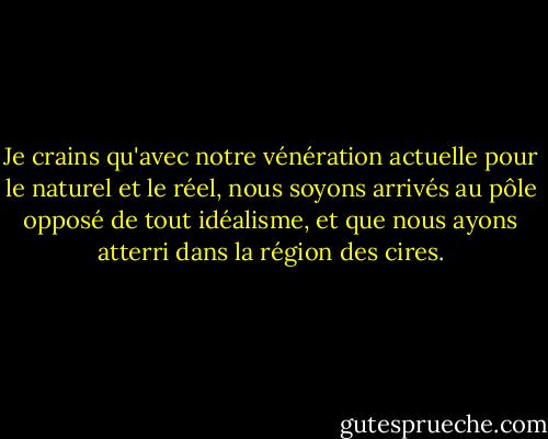Je crains qu'avec notre vénération actuelle pour le naturel et le réel, nous soyons arrivés au pôle opposé de tout idéalisme, et que nous ayons atterri dans la région des cires. - Friedrich Nietzsche