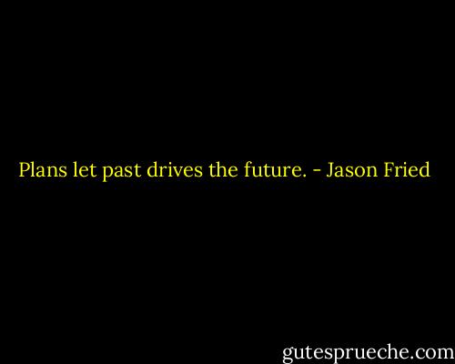 Plans let past drives the future. - Jason Fried
