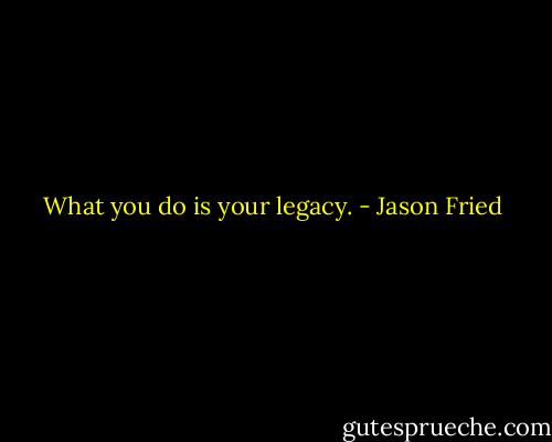 What you do is your legacy. - Jason Fried