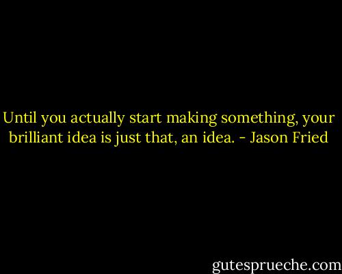 Until you actually start making something, your brilliant idea is just that, an idea. - Jason Fried