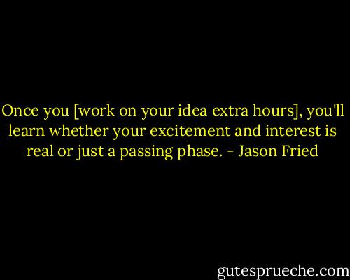 Once you [work on your idea extra hours], you'll learn whether your excitement and interest is real or just a passing phase. - Jason Fried
