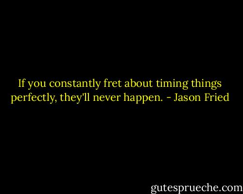 If you constantly fret about timing things perfectly, they'll never happen. - Jason Fried