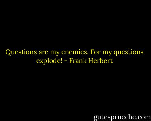 Questions are my enemies. For my questions explode! - Frank Herbert