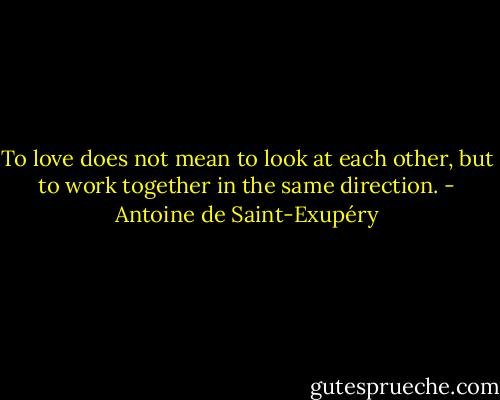 To love does not mean to look at each other, but to work together in the same direction. - Antoine de Saint-Exupéry