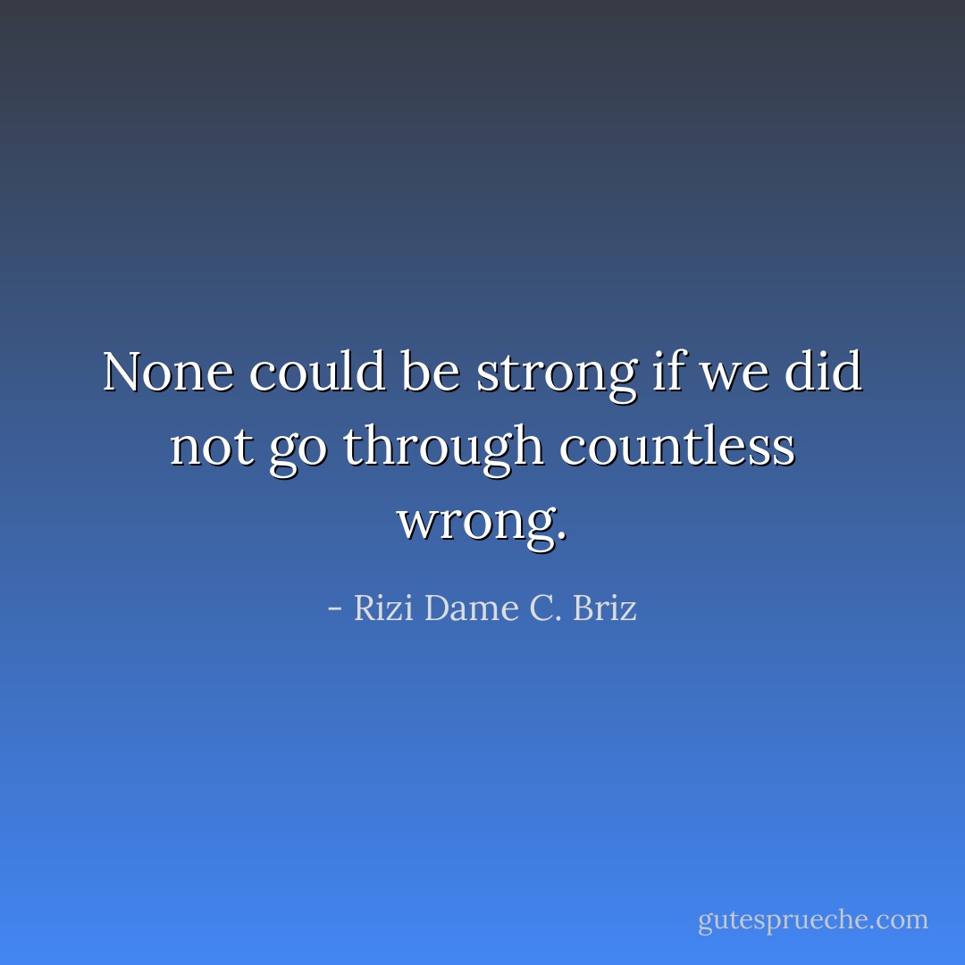 None could be strong if we did not go through countless wrong. - Rizi Dame C. Briz
