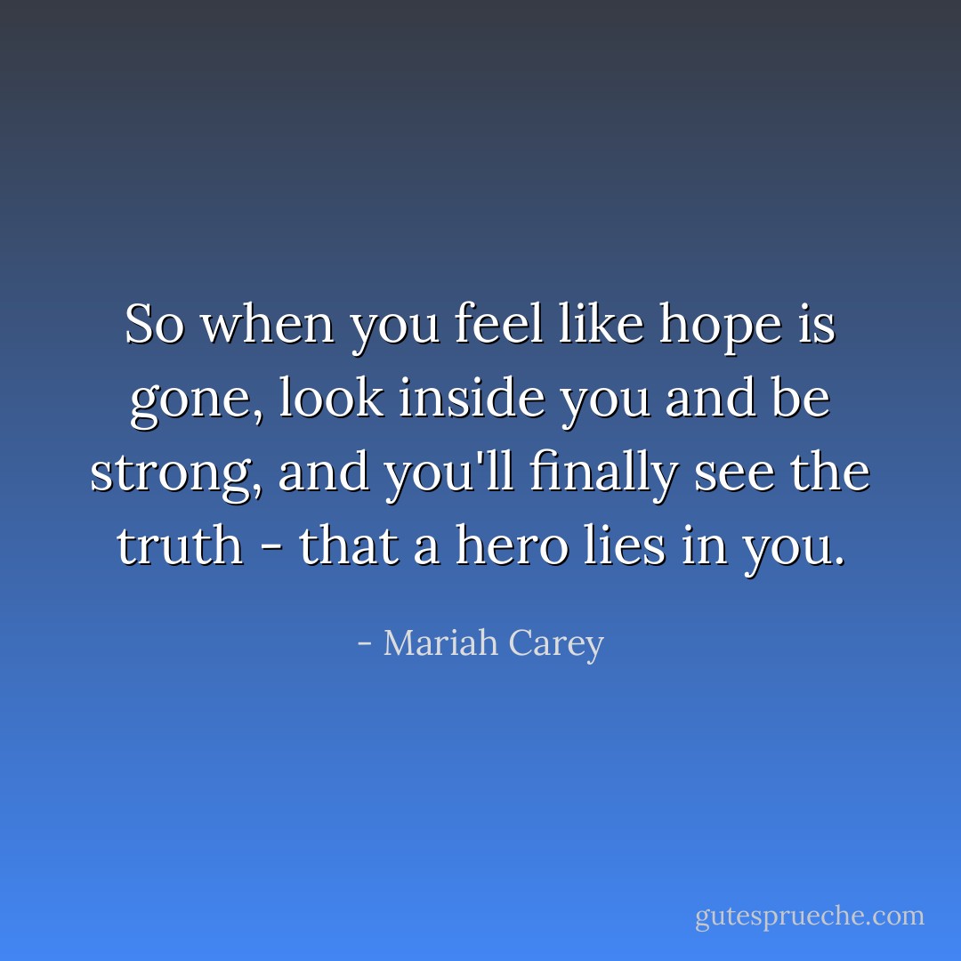 So when you feel like hope is gone,<br />look inside you and be strong,<br />and you'll finally see the truth -<br />that a hero lies in you. - Mariah Carey