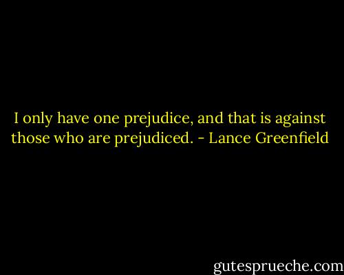 I only have one prejudice, and that is against those who are prejudiced. - Lance Greenfield