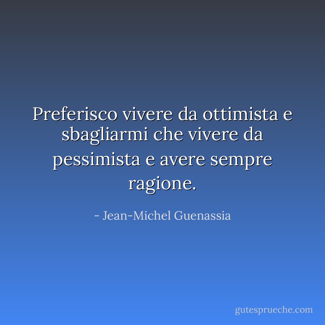 Preferisco vivere da ottimista e sbagliarmi che vivere da pessimista e avere sempre ragione. - Jean-Michel Guenassia
