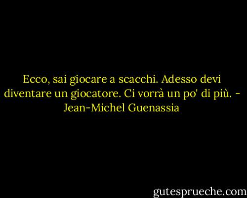 Ecco, sai giocare a scacchi. Adesso devi diventare un giocatore. Ci vorrà un po' di più. - Jean-Michel Guenassia